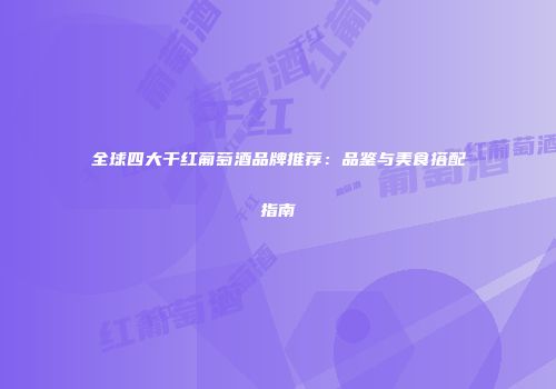 全球四大干红葡萄酒品牌推荐：品鉴与美食搭配指南