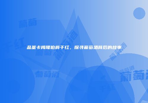 品鉴卡梅隆伯爵干红，探寻葡萄酒背后的故事