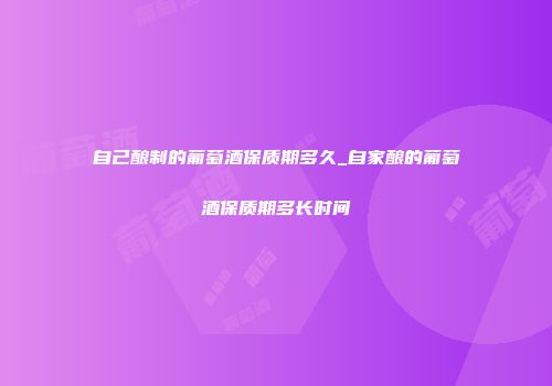 自己酿制的葡萄酒保质期多久_自家酿的葡萄酒保质期多长时间