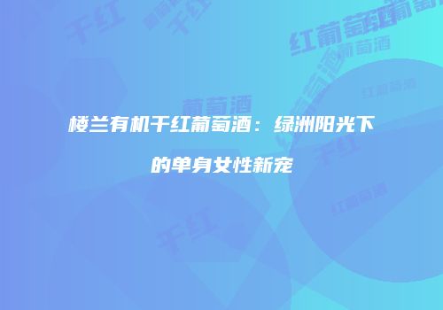 楼兰有机干红葡萄酒：绿洲阳光下的单身女性新宠