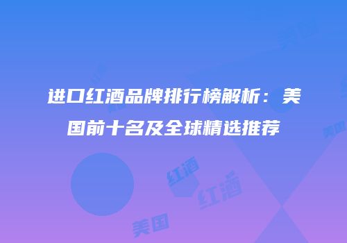 进口红酒品牌排行榜解析：美国前十名及全球精选推荐