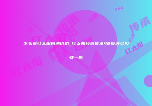 怎么查红太阳白酒价格_红太阳经典传承42度酒多少钱一瓶