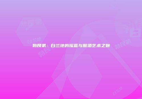勃艮第：白兰地的摇篮与酿酒艺术之魅