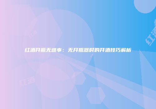 红酒开瓶无难事：无开瓶器时的开酒技巧解析