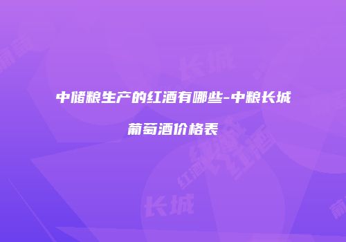 中储粮生产的红酒有哪些-中粮长城葡萄酒价格表