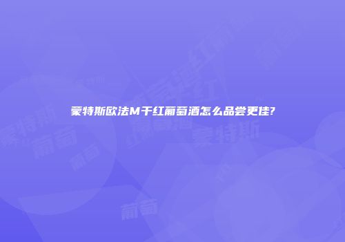 蒙特斯欧法M干红葡萄酒怎么品尝更佳?