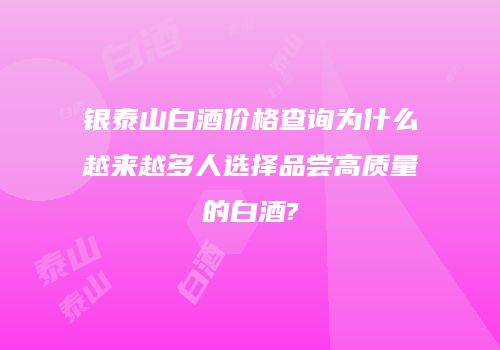 银泰山白酒价格查询为什么越来越多人选择品尝高质量的白酒?