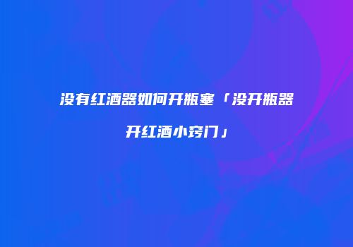没有红酒器如何开瓶塞「没开瓶器开红酒小窍门」