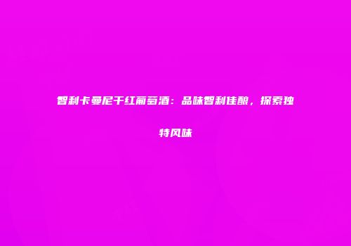 智利卡曼尼干红葡萄酒：品味智利佳酿，探索独特风味
