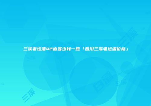 三溪老坛酒42度多少钱一瓶「四川三溪老坛酒价格」