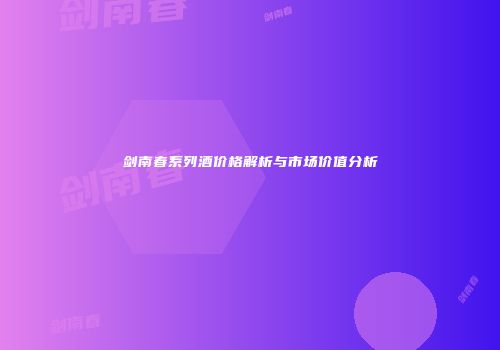 剑南春系列酒价格解析与市场价值分析