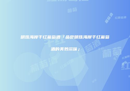 明珠海岸干红葡萄酒「品尝明珠海岸干红葡萄酒的美妙滋味」