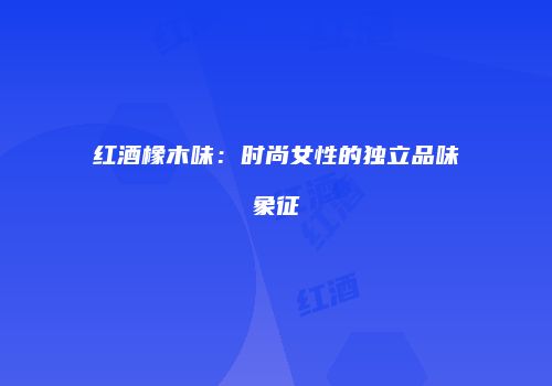 红酒橡木味：时尚女性的独立品味象征