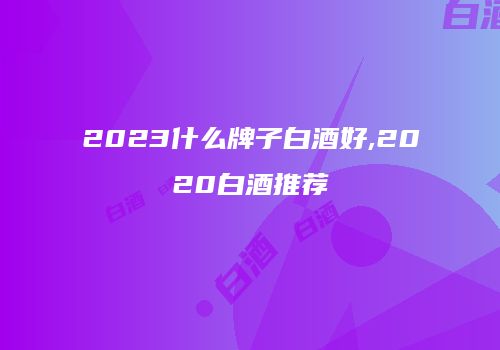2023什么牌子白酒好,2020白酒推荐