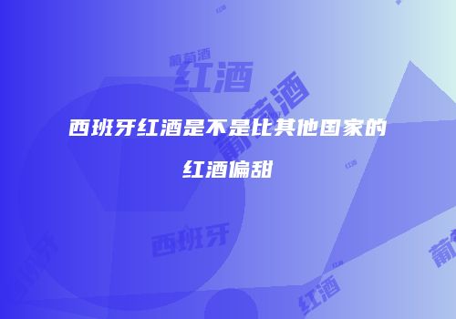 西班牙红酒是不是比其他国家的红酒偏甜