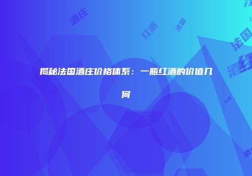 揭秘法国酒庄价格体系：一瓶红酒的价值几何
