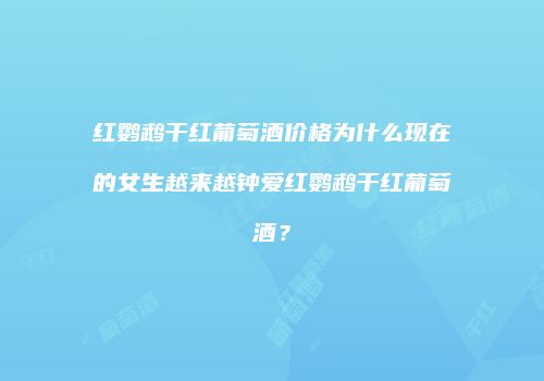 红鹦鹉干红葡萄酒价格为什么现在的女生越来越钟爱红鹦鹉干红葡萄酒？