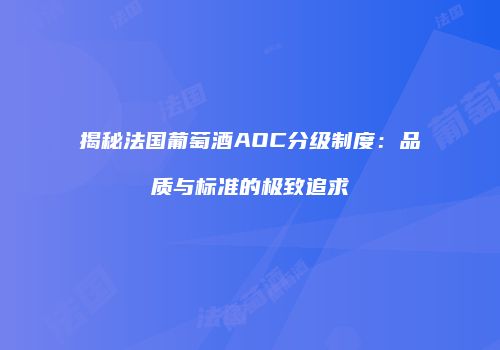 揭秘法国葡萄酒AOC分级制度：品质与标准的极致追求