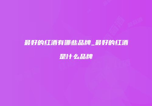 最好的红酒有哪些品牌_最好的红酒是什么品牌