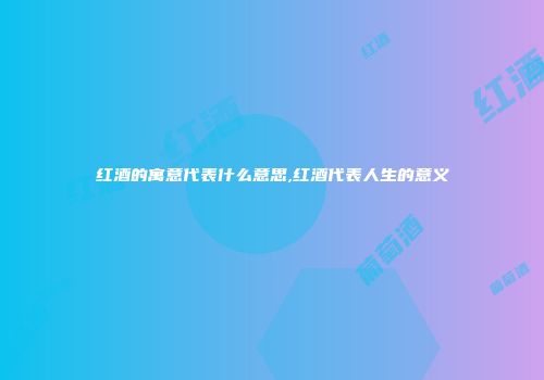 红酒的寓意代表什么意思,红酒代表人生的意义