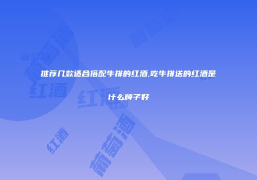 推荐几款适合搭配牛排的红酒,吃牛排送的红酒是什么牌子好