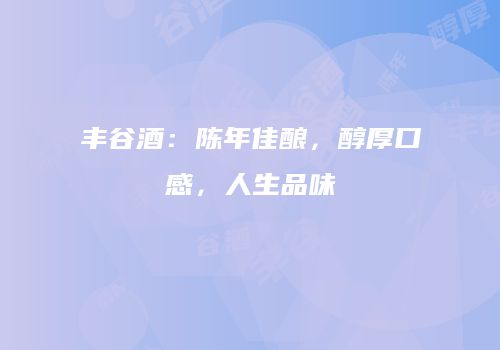 丰谷酒：陈年佳酿，醇厚口感，人生品味