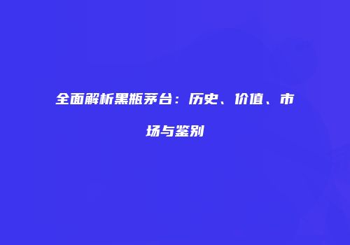 全面解析黑瓶茅台：历史、价值、市场与鉴别