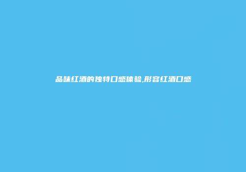 品味红酒的独特口感体验,形容红酒口感