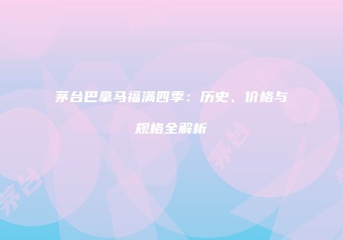 茅台巴拿马福满四季：历史、价格与规格全解析
