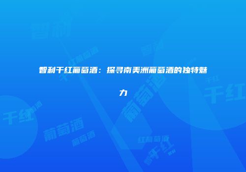 智利干红葡萄酒：探寻南美洲葡萄酒的独特魅力