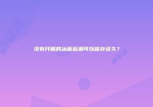 没有开瓶的冰葡萄酒可以保存多久？