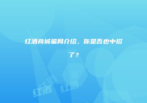 红酒商城骗局介绍，你是否也中招了？