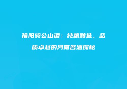 信阳鸡公山酒：纯粮酿造，品质卓越的河南名酒探秘
