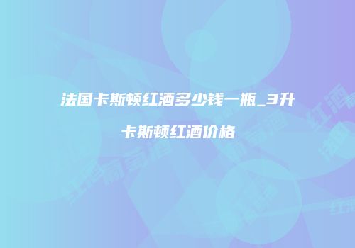 法国卡斯顿红酒多少钱一瓶_3升卡斯顿红酒价格