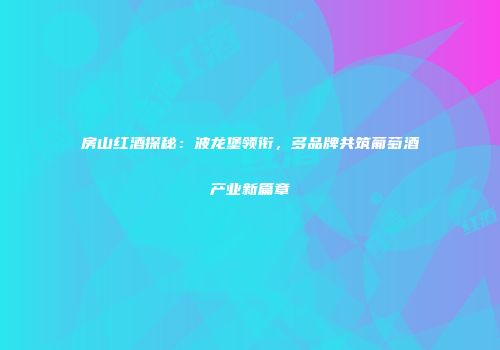 房山红酒探秘：波龙堡领衔，多品牌共筑葡萄酒产业新篇章