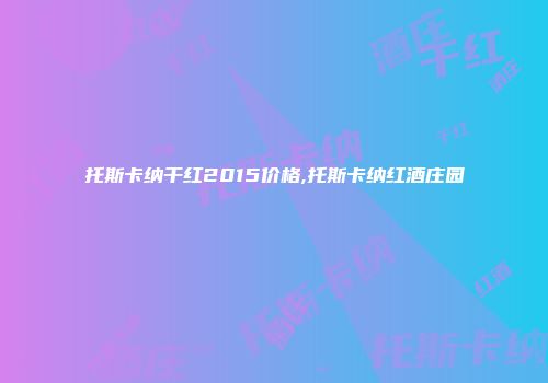托斯卡纳干红2015价格,托斯卡纳红酒庄园