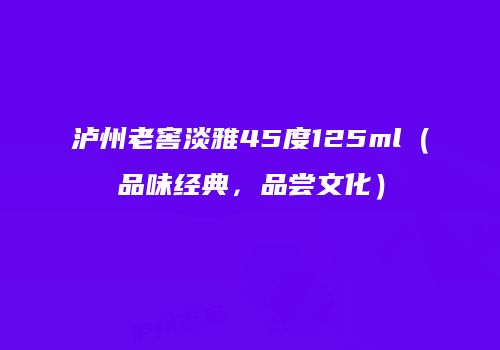 泸州老窖淡雅45度125ml（品味经典，品尝文化）