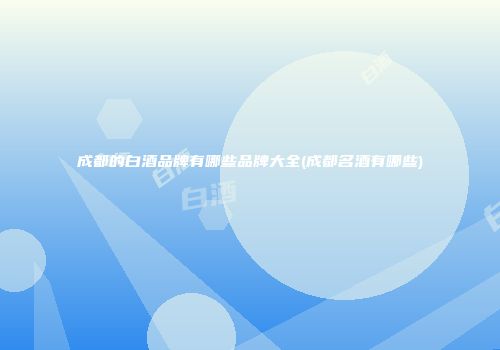 成都的白酒品牌有哪些品牌大全(成都名酒有哪些)