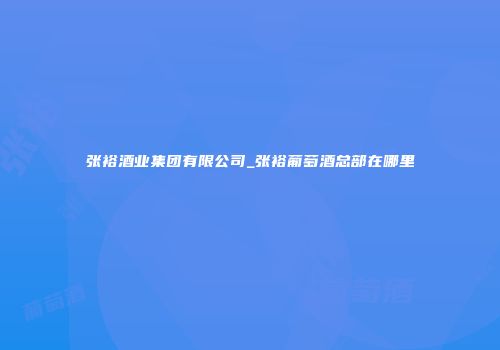 张裕酒业集团有限公司_张裕葡萄酒总部在哪里