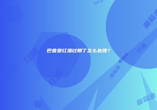 巴鲁堡红酒过期了怎么处理？