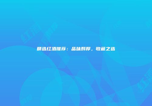 精选红酒推荐：品味醇厚，收藏之选