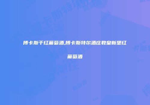 博卡斯干红葡萄酒,博卡斯特尔酒庄教皇新堡红葡萄酒