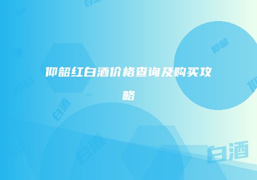 仰韶红白酒价格查询及购买攻略