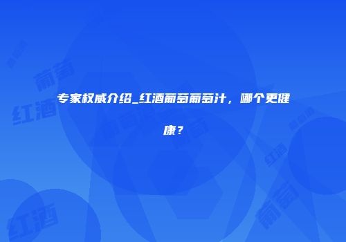 专家权威介绍_红酒葡萄葡萄汁，哪个更健康？