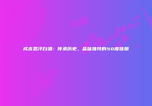 成吉思汗白酒：传承历史，品味独特的50度佳酿