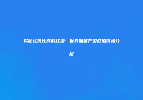 揭秘性价比高的红酒：世界知名产国红酒价格分析