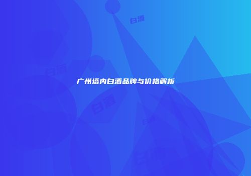 广州塔内白酒品牌与价格解析