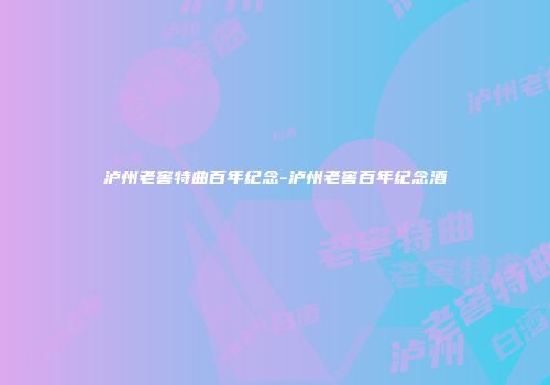 泸州老窖特曲百年纪念-泸州老窖百年纪念酒