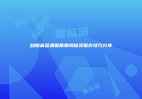 自酿葡萄酒保质期揭秘及保存技巧分享