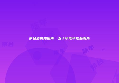 茅台酒价格指南：五十年陈年珍品解析